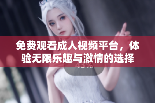 免费观看成人视频平台，体验无限乐趣与激情的选择