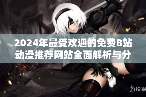 2024年最受欢迎的免费B站动漫推荐网站全面解析与分享