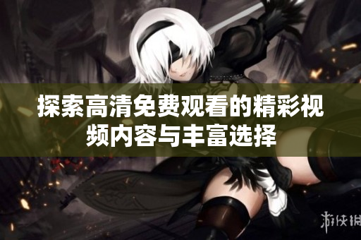 探索高清免费观看的精彩视频内容与丰富选择