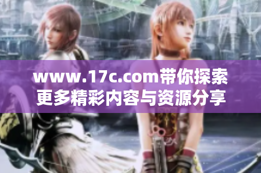 www.17c.com带你探索更多精彩内容与资源分享