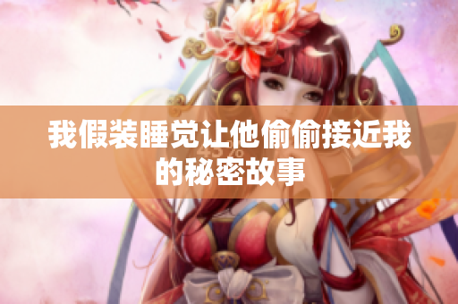 我假装睡觉让他偷偷接近我的秘密故事