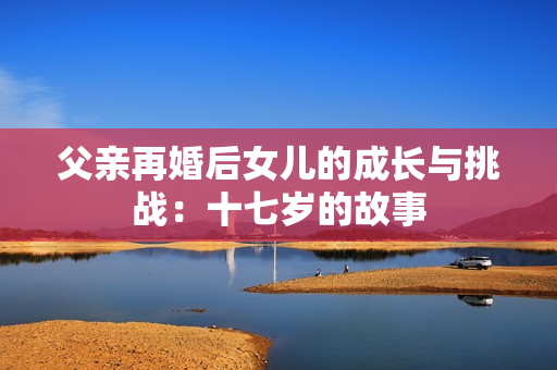 父亲再婚后女儿的成长与挑战：十七岁的故事