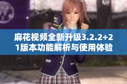 麻花视频全新升级3.2.2+21版本功能解析与使用体验分享