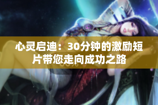 心灵启迪：30分钟的激励短片带您走向成功之路