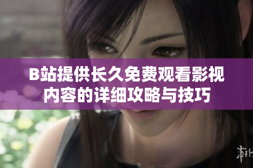 B站提供长久免费观看影视内容的详细攻略与技巧