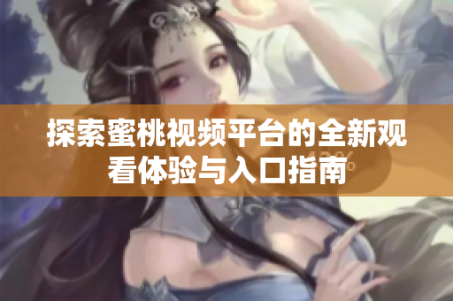探索蜜桃视频平台的全新观看体验与入口指南