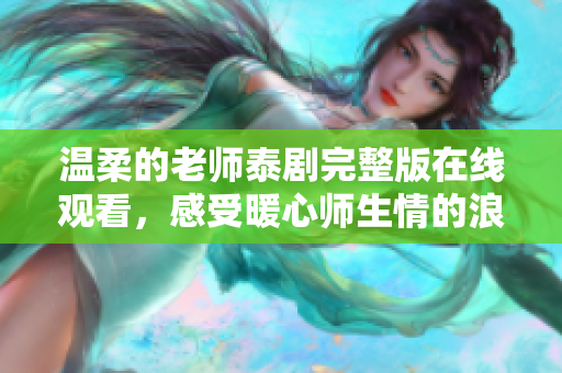 温柔的老师泰剧完整版在线观看，感受暖心师生情的浪漫故事
