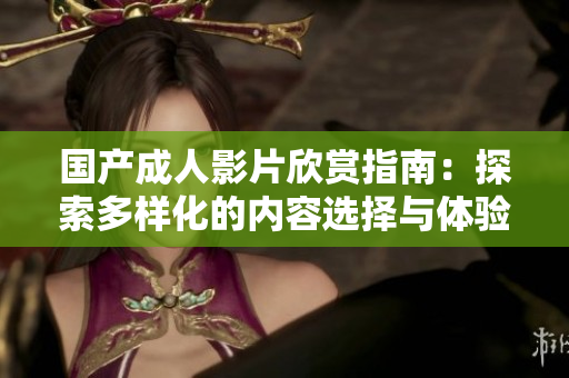 国产成人影片欣赏指南：探索多样化的内容选择与体验