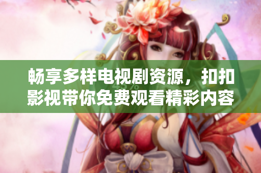 畅享多样电视剧资源，扣扣影视带你免费观看精彩内容