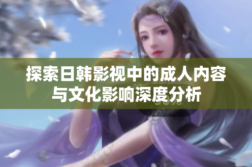 探索日韩影视中的成人内容与文化影响深度分析
