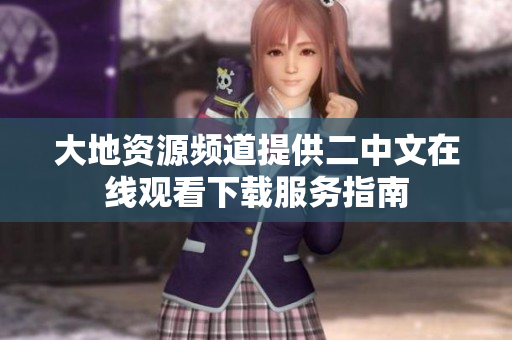 大地资源频道提供二中文在线观看下载服务指南