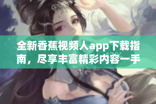 全新香蕉视频人app下载指南，尽享丰富精彩内容一手掌握