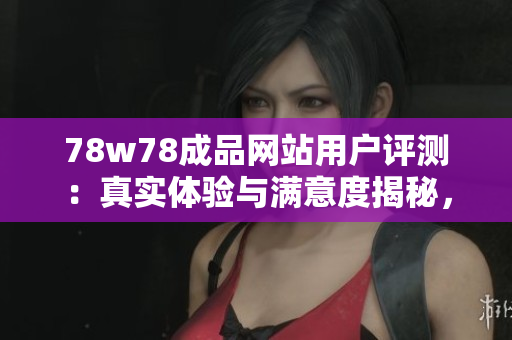 78w78成品网站用户评测：真实体验与满意度揭秘，值得一看！