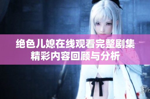 绝色儿媳在线观看完整剧集精彩内容回顾与分析
