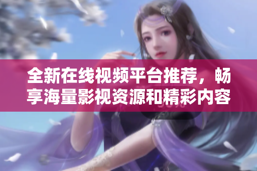 全新在线视频平台推荐，畅享海量影视资源和精彩内容