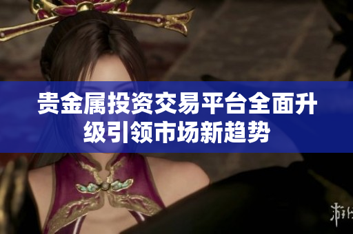 贵金属投资交易平台全面升级引领市场新趋势