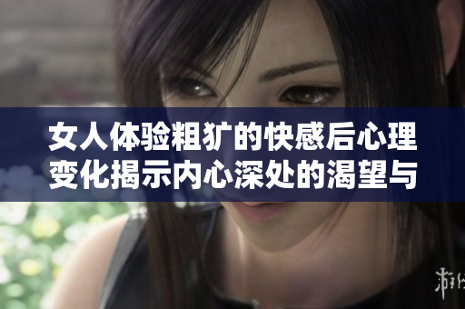 女人体验粗犷的快感后心理变化揭示内心深处的渴望与恐惧