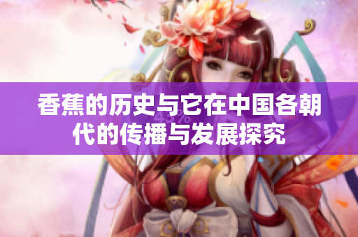 香蕉的历史与它在中国各朝代的传播与发展探究
