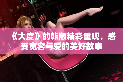 《大度》的韩版精彩重现，感受宽容与爱的美好故事