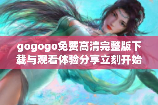 gogogo免费高清完整版下载与观看体验分享立刻开始