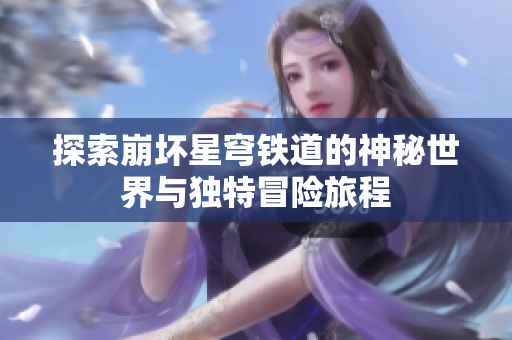 探索崩坏星穹铁道的神秘世界与独特冒险旅程