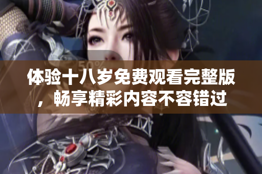 体验十八岁免费观看完整版，畅享精彩内容不容错过