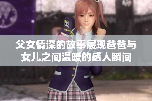 父女情深的故事展现爸爸与女儿之间温暖的感人瞬间