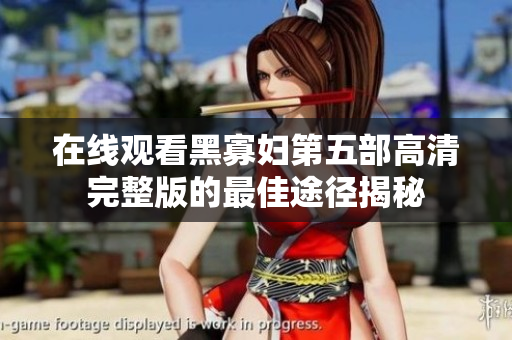 在线观看黑寡妇第五部高清完整版的最佳途径揭秘