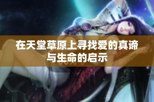 在天堂草原上寻找爱的真谛与生命的启示