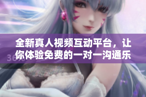 全新真人视频互动平台，让你体验免费的一对一沟通乐趣