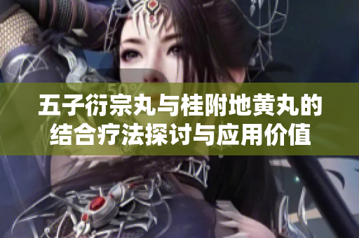 五子衍宗丸与桂附地黄丸的结合疗法探讨与应用价值