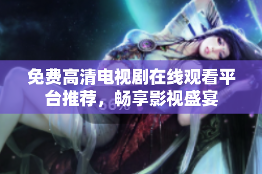 免费高清电视剧在线观看平台推荐，畅享影视盛宴