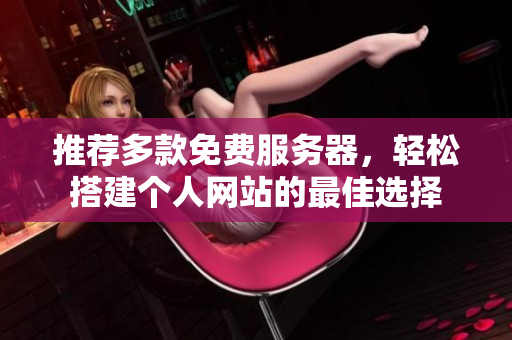推荐多款免费服务器，轻松搭建个人网站的最佳选择