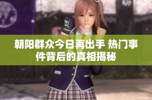 朝阳群众今日再出手 热门事件背后的真相揭秘