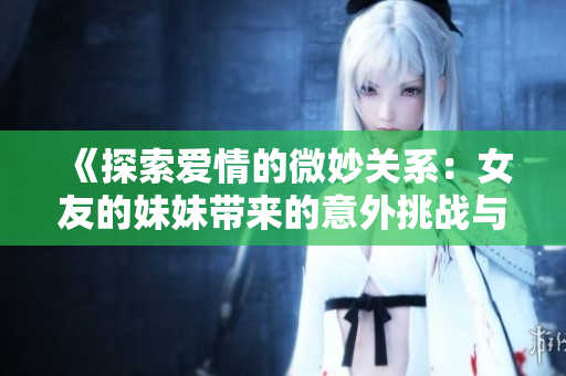 《探索爱情的微妙关系：女友的妹妹带来的意外挑战与成长》