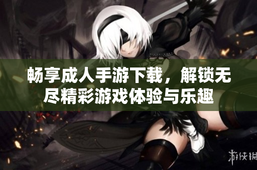 畅享成人手游下载，解锁无尽精彩游戏体验与乐趣