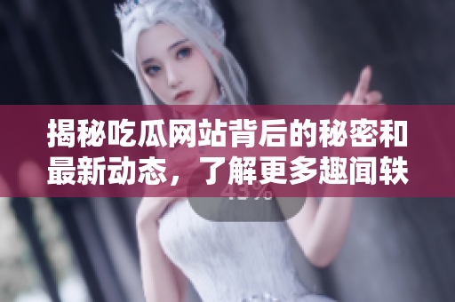 揭秘吃瓜网站背后的秘密和最新动态，了解更多趣闻轶事