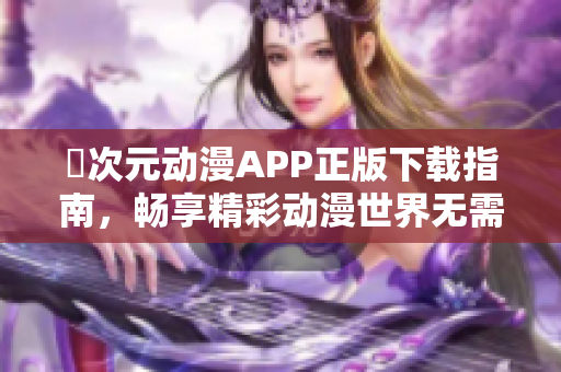 囧次元动漫APP正版下载指南，畅享精彩动漫世界无需烦恼
