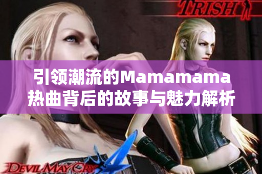 引领潮流的Mamamama热曲背后的故事与魅力解析