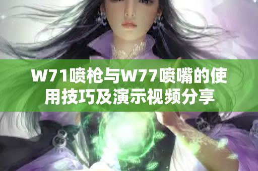 W71喷枪与W77喷嘴的使用技巧及演示视频分享