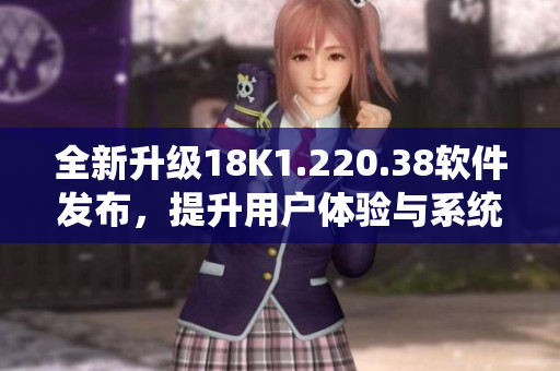 全新升级18K1.220.38软件发布，提升用户体验与系统稳定性