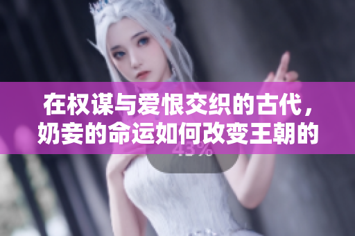 在权谋与爱恨交织的古代，奶妾的命运如何改变王朝的未来