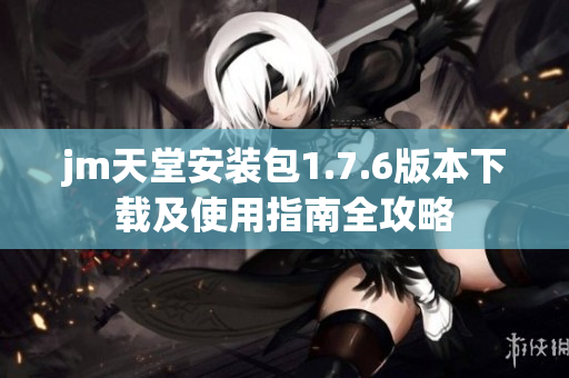 jm天堂安装包1.7.6版本下载及使用指南全攻略