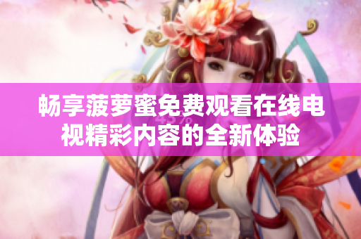 畅享菠萝蜜免费观看在线电视精彩内容的全新体验