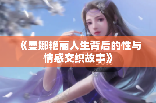 《曼娜艳丽人生背后的性与情感交织故事》