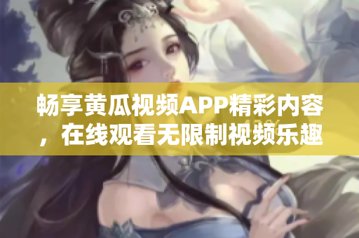 畅享黄瓜视频APP精彩内容，在线观看无限制视频乐趣