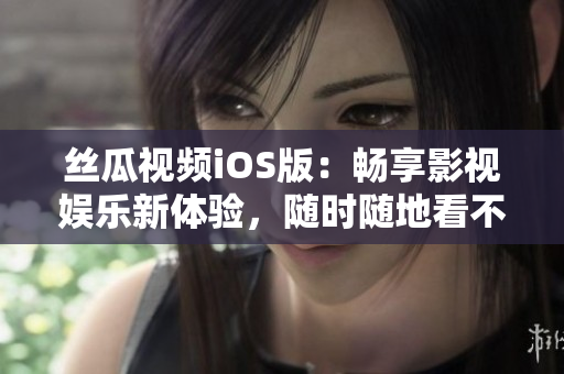 丝瓜视频iOS版：畅享影视娱乐新体验，随时随地看不停