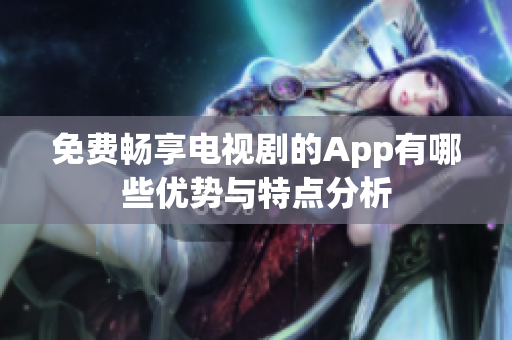 免费畅享电视剧的App有哪些优势与特点分析