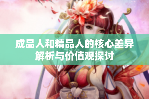 成品人和精品人的核心差异解析与价值观探讨