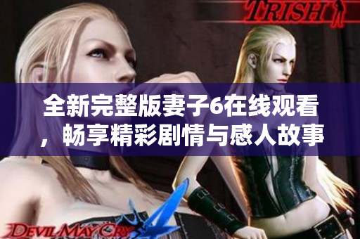 全新完整版妻子6在线观看，畅享精彩剧情与感人故事的全集体验